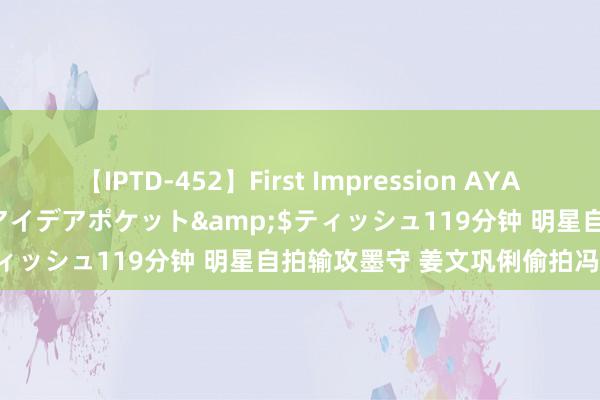 【IPTD-452】First Impression AYA</a>2009-05-01アイデアポケット&$ティッシュ119分钟 明星自拍输攻墨守 姜文巩俐偷拍冯小刚爱妻