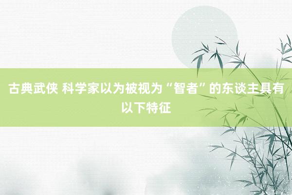 古典武侠 科学家以为被视为“智者”的东谈主具有以下特征
