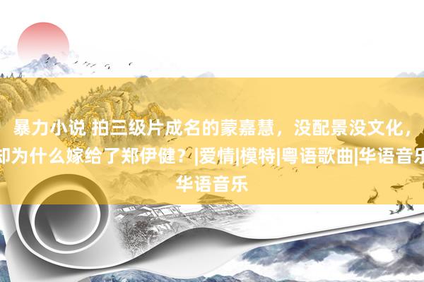 暴力小说 拍三级片成名的蒙嘉慧，没配景没文化，却为什么嫁给了郑伊健？|爱情|模特|粤语歌曲|华语音乐