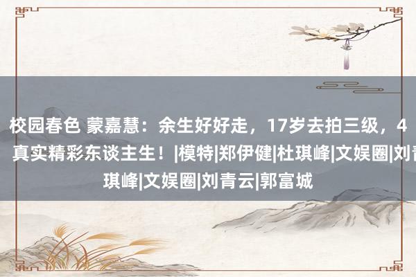 校园春色 蒙嘉慧：余生好好走，17岁去拍三级，40岁嫁大佬，真实精彩东谈主生！|模特|郑伊健|杜琪峰|文娱圈|刘青云|郭富城
