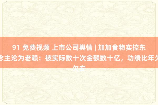 91 免费视频 上市公司舆情 | 加加食物实控东说念主沦为老赖：被实际数十次金额数十亿，功绩比年欠安