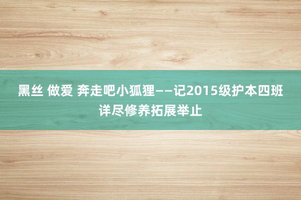 黑丝 做爱 奔走吧小狐狸——记2015级护本四班详尽修养拓展举止