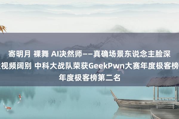 寄明月 裸舞 AI决然师——真确场景东说念主脸深度伪造视频阔别 中科大战队荣获GeekPwn大赛年度极客榜第二名