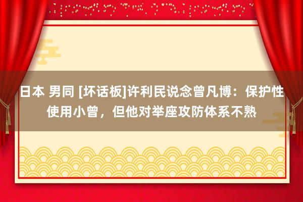 日本 男同 [坏话板]许利民说念曾凡博：保护性使用小曾，但他对举座攻防体系不熟