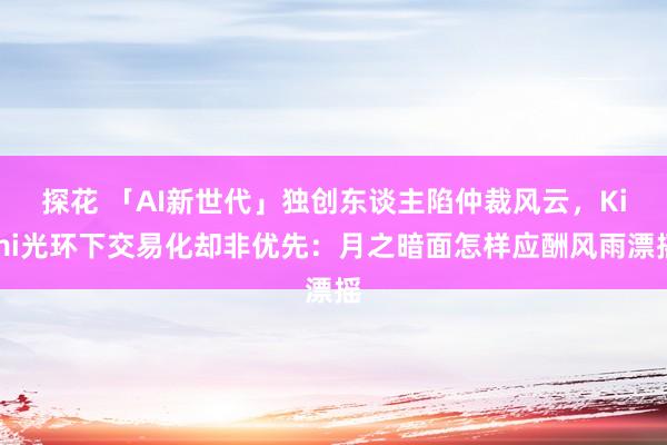 探花 「AI新世代」独创东谈主陷仲裁风云，Kimi光环下交易化却非优先：月之暗面怎样应酬风雨漂摇