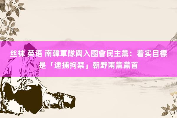 丝袜 英语 南韓軍隊闖入國會　民主黨：着实目標是「逮捕拘禁」朝野兩黨黨首
