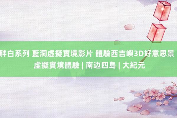 胖白系列 藍洞虛擬實境影片 體驗西吉嶼3D好意思景 | 虛擬實境體驗 | 南边四島 | 大紀元