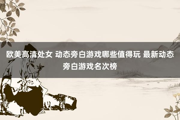 欧美高清处女 动态旁白游戏哪些值得玩 最新动态旁白游戏名次榜