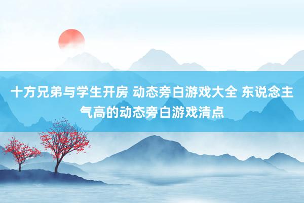 十方兄弟与学生开房 动态旁白游戏大全 东说念主气高的动态旁白游戏清点