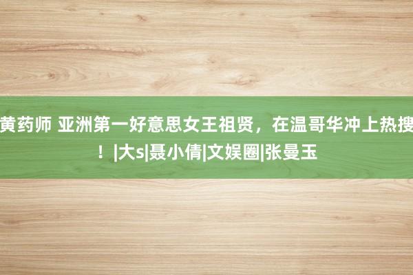 黄药师 亚洲第一好意思女王祖贤，在温哥华冲上热搜！|大s|聂小倩|文娱圈|张曼玉