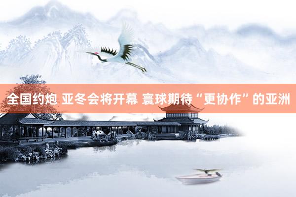 全国约炮 亚冬会将开幕 寰球期待“更协作”的亚洲