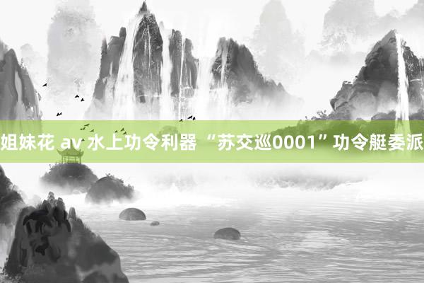 姐妹花 av 水上功令利器 “苏交巡0001”功令艇委派