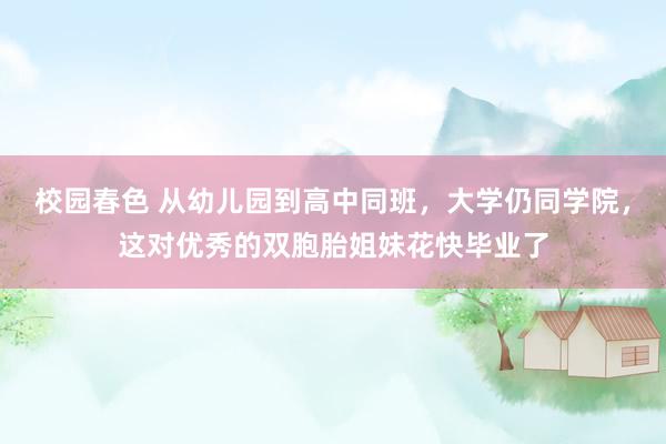 校园春色 从幼儿园到高中同班，大学仍同学院，这对优秀的双胞胎姐妹花快毕业了