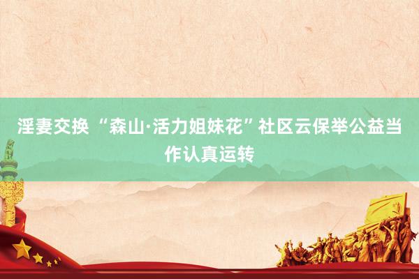 淫妻交换 “森山·活力姐妹花”社区云保举公益当作认真运转