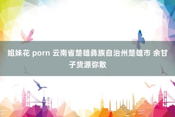 姐妹花 porn 云南省楚雄彝族自治州楚雄市 余甘子货源弥散