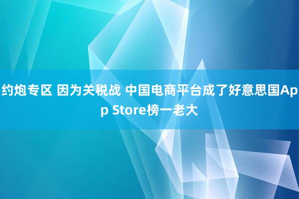 约炮专区 因为关税战 中国电商平台成了好意思国App Store榜一老大