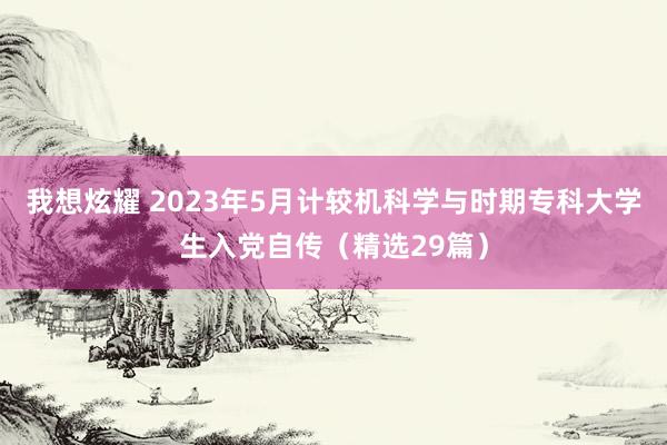 我想炫耀 2023年5月计较机科学与时期专科大学生入党自传（精选29篇）