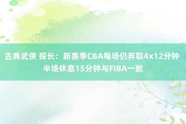 古典武侠 探长：新赛季CBA每场仍弃取4x12分钟 半场休息15分钟与FIBA一致