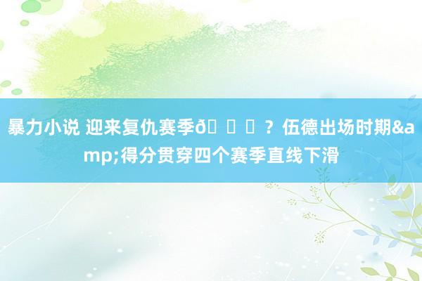 暴力小说 迎来复仇赛季👀？伍德出场时期&得分贯穿四个赛季直线下滑