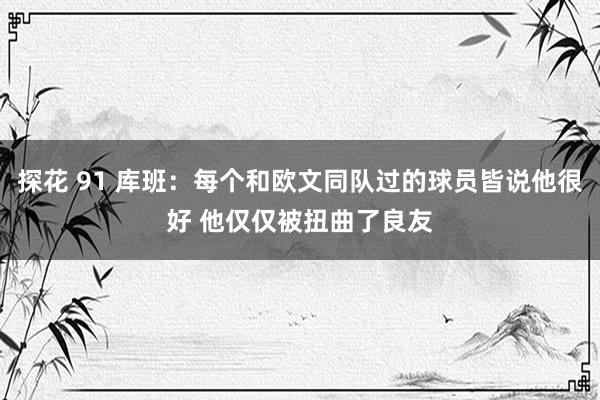 探花 91 库班：每个和欧文同队过的球员皆说他很好 他仅仅被扭曲了良友