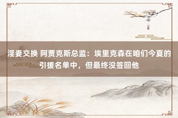 淫妻交换 阿贾克斯总监：埃里克森在咱们今夏的引援名单中，但最终没签回他