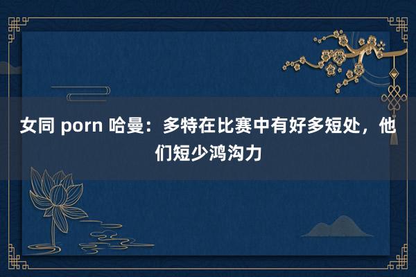 女同 porn 哈曼：多特在比赛中有好多短处，他们短少鸿沟力