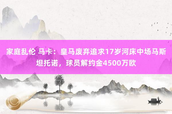 家庭乱伦 马卡：皇马废弃追求17岁河床中场马斯坦托诺，球员解约金4500万欧