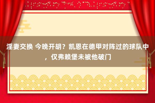 淫妻交换 今晚开胡？凯恩在德甲对阵过的球队中，仅弗赖堡未被他破门
