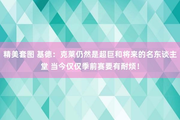 精美套图 基德：克莱仍然是超巨和将来的名东谈主堂 当今仅仅季前赛要有耐烦！