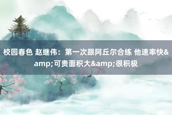 校园春色 赵继伟：第一次跟阿丘尔合练 他速率快&可贵面积大&很积极