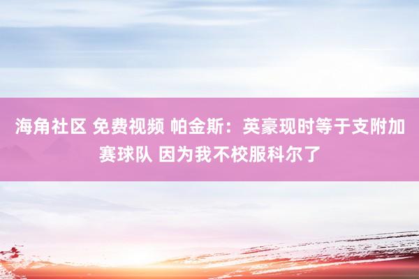 海角社区 免费视频 帕金斯：英豪现时等于支附加赛球队 因为我不校服科尔了