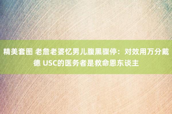 精美套图 老詹老婆忆男儿腹黑骤停：对效用万分戴德 USC的医务者是救命恩东谈主
