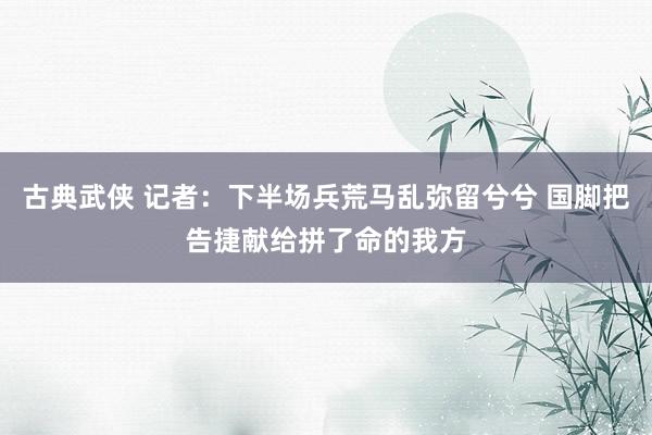 古典武侠 记者：下半场兵荒马乱弥留兮兮 国脚把告捷献给拼了命的我方