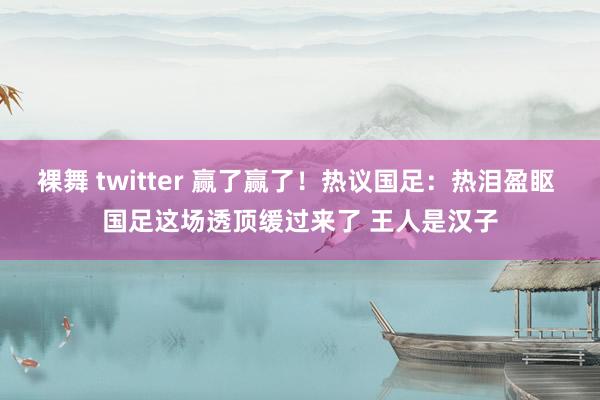 裸舞 twitter 赢了赢了！热议国足：热泪盈眍 国足这场透顶缓过来了 王人是汉子