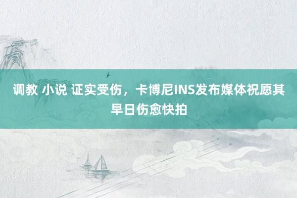 调教 小说 证实受伤，卡博尼INS发布媒体祝愿其早日伤愈快拍