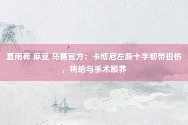 夏雨荷 麻豆 马赛官方：卡博尼左膝十字韧带扭伤，将给与手术颐养
