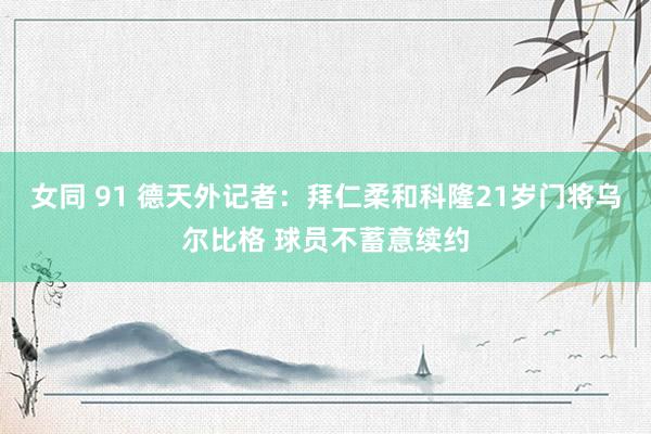 女同 91 德天外记者：拜仁柔和科隆21岁门将乌尔比格 球员不蓄意续约