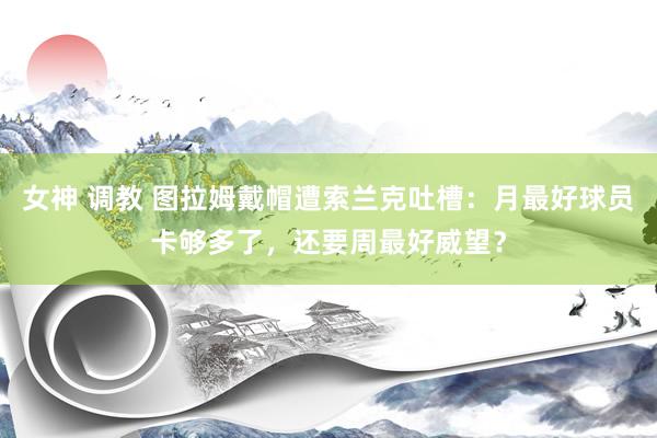 女神 调教 图拉姆戴帽遭索兰克吐槽：月最好球员卡够多了，还要周最好威望？