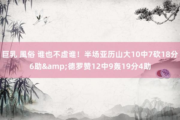 巨乳 風俗 谁也不虚谁！半场亚历山大10中7砍18分6助&德罗赞12中9轰19分4助