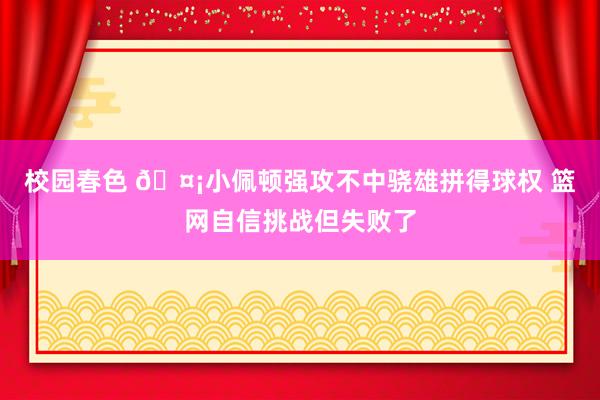 校园春色 🤡小佩顿强攻不中骁雄拼得球权 篮网自信挑战但失败了