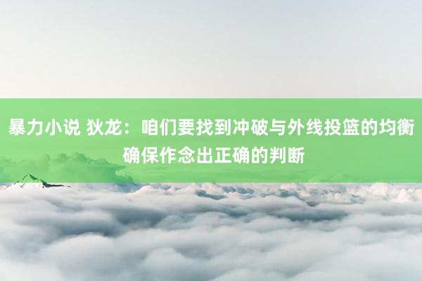 暴力小说 狄龙：咱们要找到冲破与外线投篮的均衡 确保作念出正确的判断