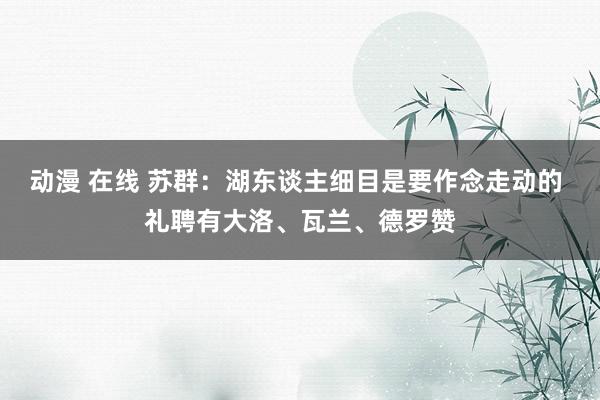 动漫 在线 苏群：湖东谈主细目是要作念走动的 礼聘有大洛、瓦兰、德罗赞
