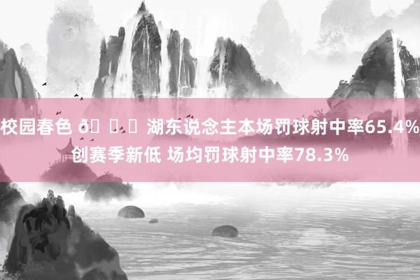 校园春色 💔湖东说念主本场罚球射中率65.4%创赛季新低 场均罚球射中率78.3%