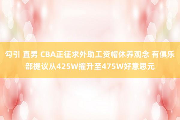 勾引 直男 CBA正征求外助工资帽休养观念 有俱乐部提议从425W擢升至475W好意思元