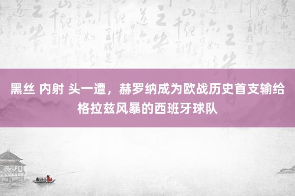 黑丝 内射 头一遭，赫罗纳成为欧战历史首支输给格拉兹风暴的西班牙球队