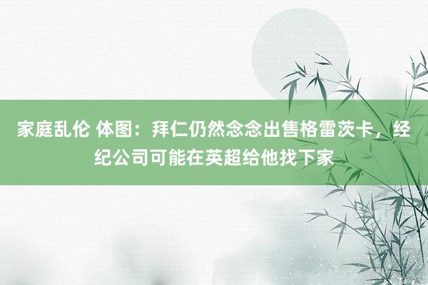家庭乱伦 体图：拜仁仍然念念出售格雷茨卡，经纪公司可能在英超给他找下家