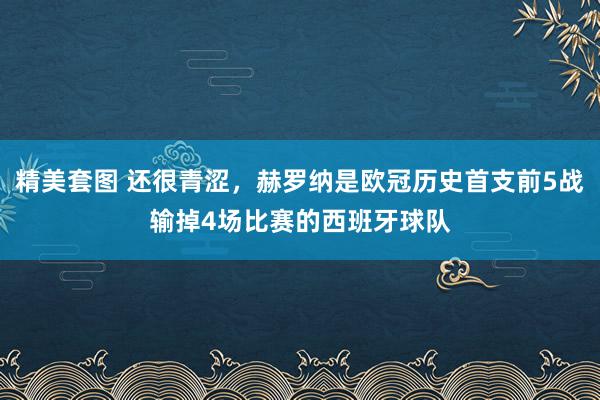 精美套图 还很青涩，赫罗纳是欧冠历史首支前5战输掉4场比赛的西班牙球队
