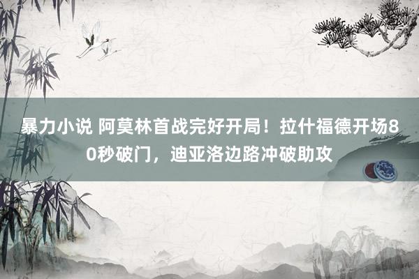 暴力小说 阿莫林首战完好开局！拉什福德开场80秒破门，迪亚洛边路冲破助攻