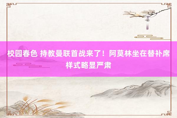 校园春色 持教曼联首战来了！阿莫林坐在替补席样式略显严肃