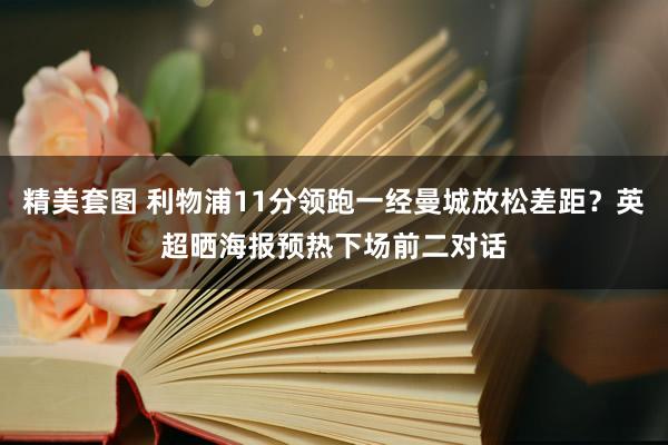 精美套图 利物浦11分领跑一经曼城放松差距？英超晒海报预热下场前二对话